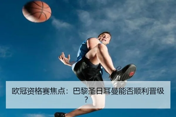 欧冠资格赛焦点：巴黎圣日耳曼能否顺利晋级？